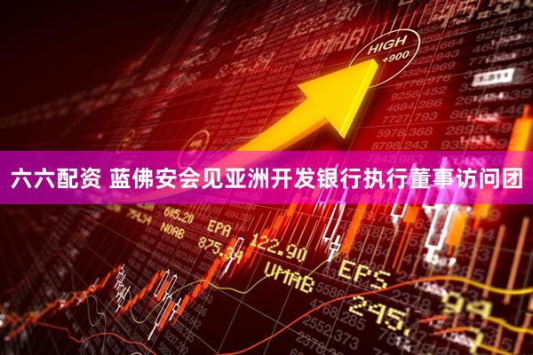 六六配资 蓝佛安会见亚洲开发银行执行董事访问团