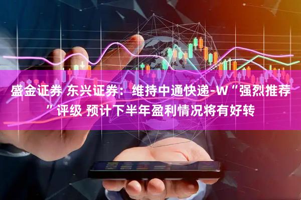 盛金证券 东兴证券：维持中通快递-W“强烈推荐”评级 预计下半年盈利情况将有好转