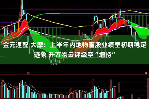 金元速配 大摩：上半年内地物管股业绩呈初期稳定迹象 升万物云评级至“增持”