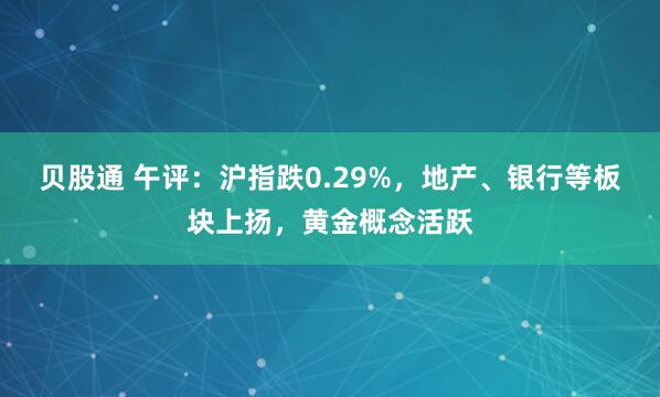 贝股通 午评：沪指跌0.29%，地产、银行等板块上扬，黄金概念活跃