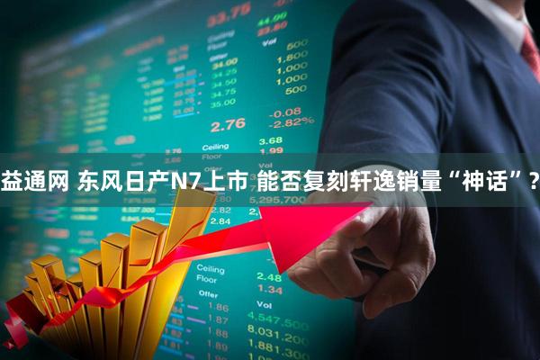 益通网 东风日产N7上市 能否复刻轩逸销量“神话”？