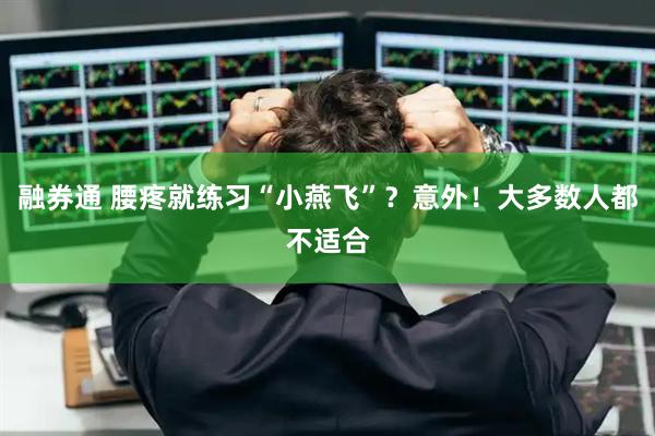 融券通 腰疼就练习“小燕飞”？意外！大多数人都不适合