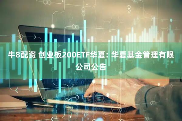 牛8配资 创业板200ETF华夏: 华夏基金管理有限公司公告