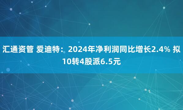 汇通资管 爱迪特：2024年净利润同比增长2.4% 拟10转4股派6.5元