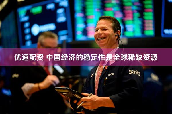 优速配资 中国经济的稳定性是全球稀缺资源