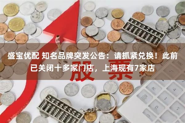 盛宝优配 知名品牌突发公告：请抓紧兑换！此前已关闭十多家门店，上海现有7家店