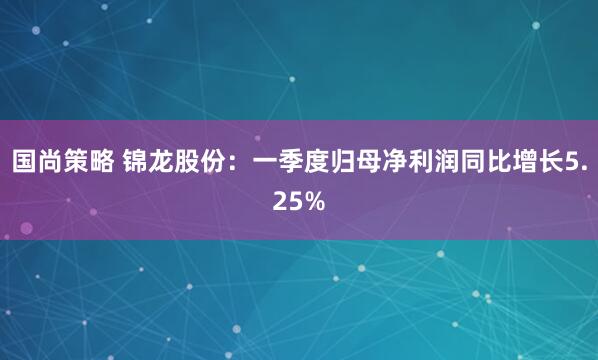 国尚策略 锦龙股份:一季度归母净利润同比增长5.25%