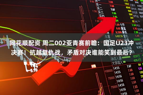 同花顺配资 周二002亚青赛前瞻：国足U23冲决赛！抗越复仇战，矛盾对决谁能笑到最后？