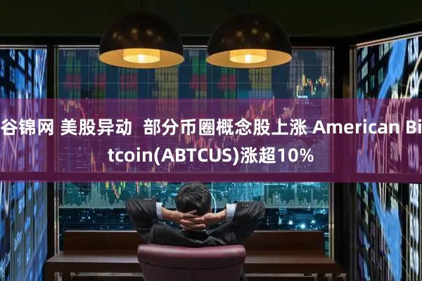 谷锦网 美股异动  部分币圈概念股上涨 American Bitcoin(ABTCUS)涨超10%