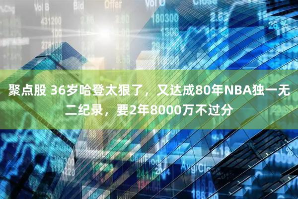 聚点股 36岁哈登太狠了，又达成80年NBA独一无二纪录，要2年8000万不过分