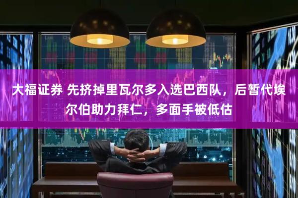 大福证券 先挤掉里瓦尔多入选巴西队，后暂代埃尔伯助力拜仁，多面手被低估