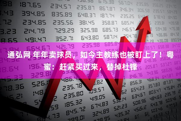 通弘网 年年卖球员，如今主教练也被盯上了！粤蜜：赶紧买过来，替掉杜锋