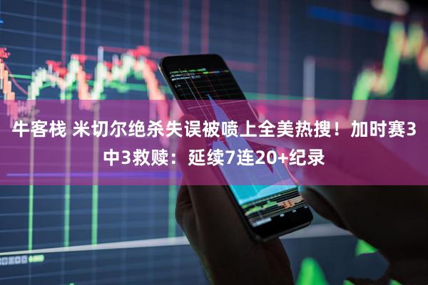 牛客栈 米切尔绝杀失误被喷上全美热搜！加时赛3中3救赎：延续7连20+纪录