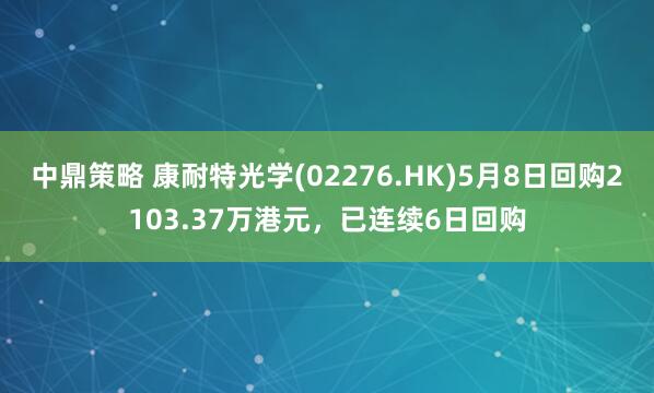 中鼎策略 康耐特光学(02276.HK)5月8日回购2103.37万港元，已连续6日回购