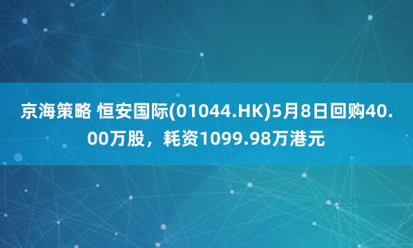 京海策略 恒安国际(01044.HK)5月8日回购40.00万股，耗资1099.98万港元
