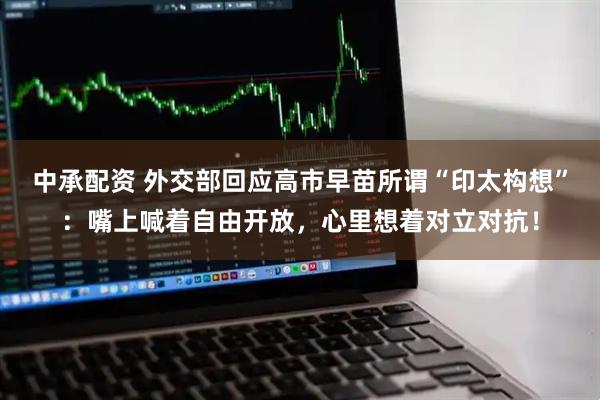 中承配资 外交部回应高市早苗所谓“印太构想”：嘴上喊着自由开放，心里想着对立对抗！